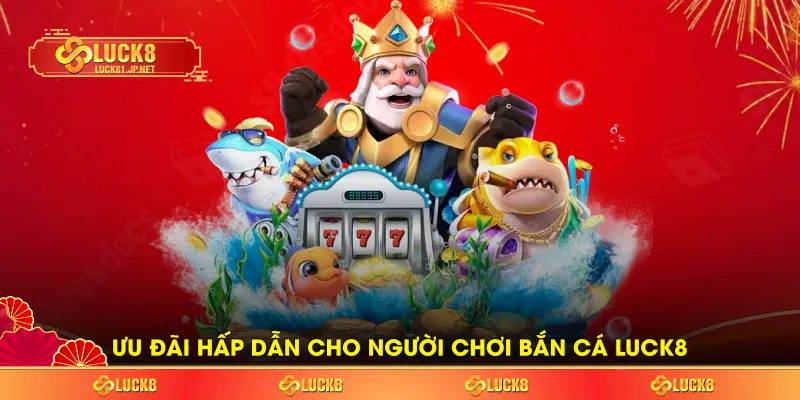 Ưu đãi hấp dẫn cho người chơi bắn cá LUCK8